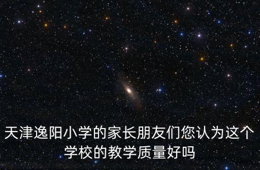 天津逸陽小學的家長朋友們您認為這個學校的教學質量好嗎