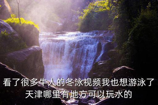 看了很多牛人的冬泳視頻我也想游泳了天津哪里有地方可以玩水的