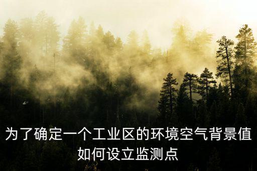 為了確定一個工業區的環境空氣背景值如何設立監測點