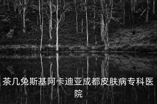 茶幾兔斯基阿卡迪亞成都皮膚病專科醫(yī)院