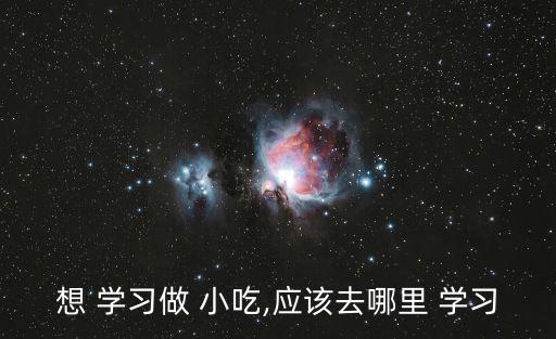 想 學習做 小吃,應該去哪里 學習
