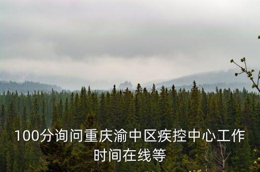 100分詢問重慶渝中區疾控中心工作時間在線等