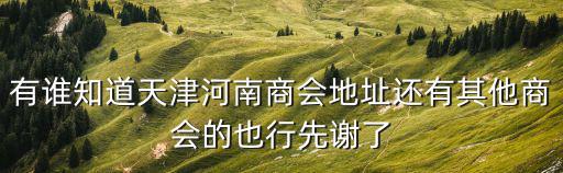 有誰知道天津河南商會地址還有其他商會的也行先謝了