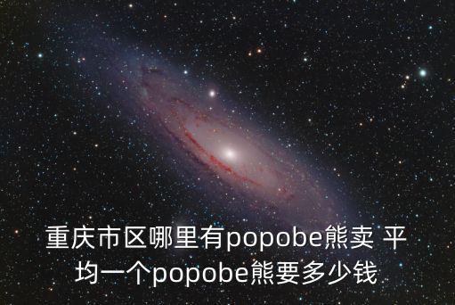 重慶市發(fā)光熊，重慶市區(qū)哪里有popobe熊賣 平均一個(gè)popobe熊要多少錢