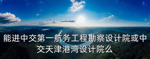 天津市藍庭公館一期項目設計院，能進中交第一航務工程勘察設計院或中交天津港灣設計院么