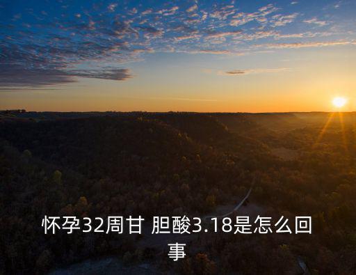 懷孕32周甘 膽酸3.18是怎么回事