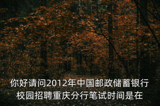 你好請問2012年中國郵政儲蓄銀行校園招聘重慶分行筆試時間是在