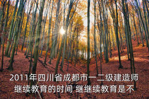 2011年四川省成都市一二級建造師繼續(xù)教育的時間 繼繼續(xù)教育是不