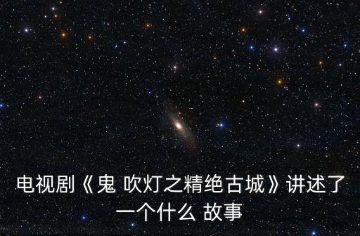 鬼吹燈故事梗概,《鬼城精致古城隍廟》免費(fèi)在線觀看