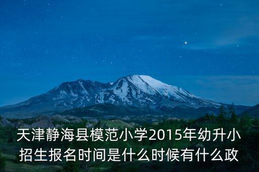 天津市幼升小最新政策2015年，天津靜?？h模范小學2015年幼升小招生報名時間是什么時候有什么政