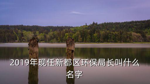 2019年現任新都區(qū)環(huán)保局長叫什么名字