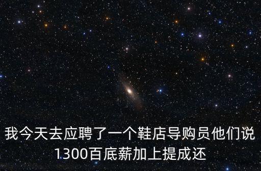 我今天去應聘了一個鞋店導購員他們說1300百底薪加上提成還