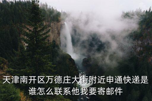 天津南開區(qū)萬德莊大街附近申通快遞是誰怎么聯(lián)系他我要寄郵件