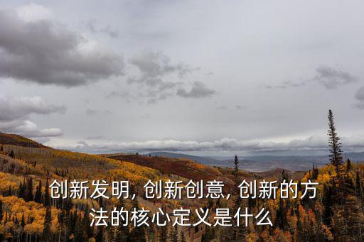  創新發明, 創新創意, 創新的方法的核心定義是什么