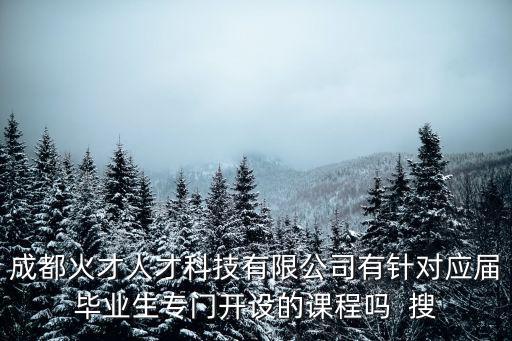 成都火才人才科技有限公司有針對應屆畢業(yè)生專門開設的課程嗎  搜
