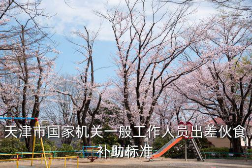 天津市差旅費補貼標準，天津市國家機關一般工作人員出差伙食補助標準