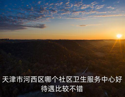 天津市河西區哪個社區衛生服務中心好待遇比較不錯