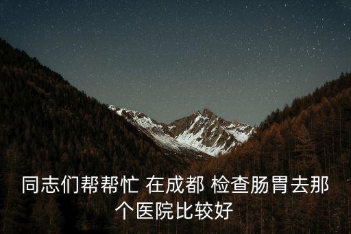 同志們幫幫忙 在成都 檢查腸胃去那個醫(yī)院比較好