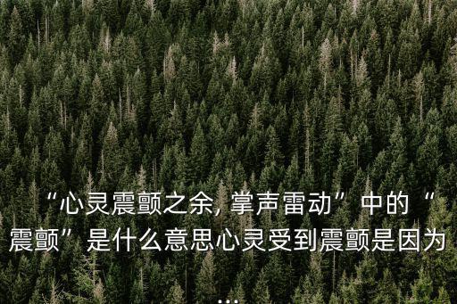 “心靈震顫之余, 掌聲雷動”中的“震顫”是什么意思心靈受到震顫是因為...