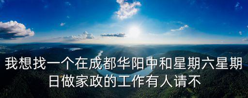 我想找一個在成都華陽中和星期六星期日做家政的工作有人請不