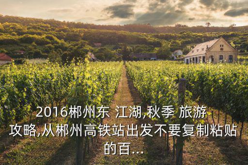 2016郴州東 江湖,秋季 旅游 攻略,從郴州高鐵站出發不要復制粘貼的百...