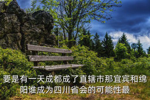 要是有一天成都成了直轄市那宜賓和綿陽誰成為四川省會的可能性最