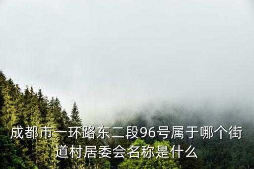 成都市一環(huán)路東二段96號(hào)屬于哪個(gè)街道村居委會(huì)名稱是什么