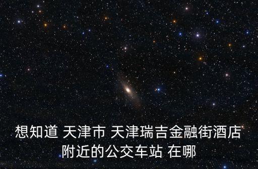想知道 天津市 天津瑞吉金融街酒店附近的公交車站 在哪