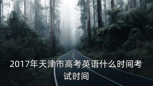 天津市英語高考時間表，2017年天津市高考英語什么時間考試時間