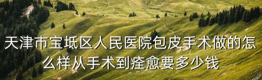 天津市寶坻區人民醫院包皮手術做的怎么樣從手術到痊愈要多少錢