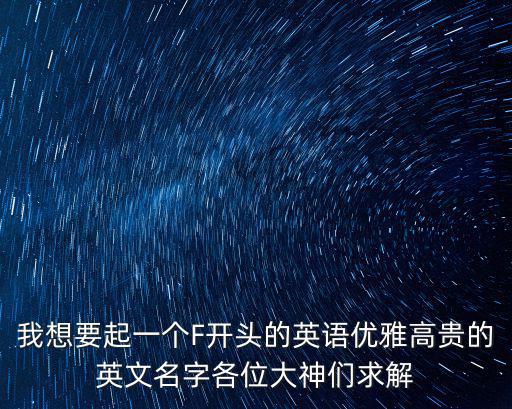 我想要起一個F開頭的英語優雅高貴的英文名字各位大神們求解