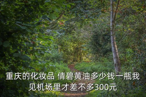 重慶的化妝品 倩碧黃油多少錢一瓶我見機場里才差不多300元