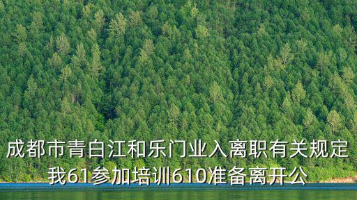 成都市青白江和樂門業入離職有關規定我61參加培訓610準備離開公