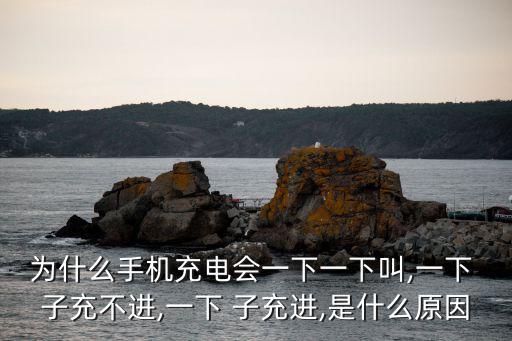 為什么手機充電會一下一下叫,一下 子充不進,一下 子充進,是什么原因