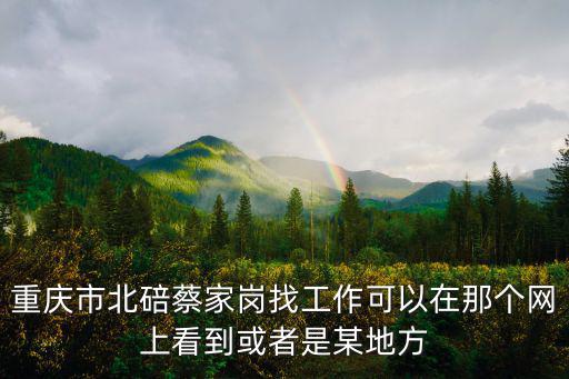 重慶市北碚蔡家崗找工作可以在那個網(wǎng)上看到或者是某地方