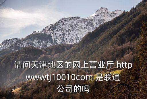 請問天津地區(qū)的網(wǎng)上營業(yè)廳 httpwwwtj10010com 是聯(lián)通公司的嗎