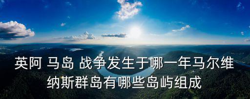 馬島戰(zhàn)爭,馬爾維納斯群島戰(zhàn)爭英國和阿根廷為主權(quán)問題爆發(fā)戰(zhàn)爭