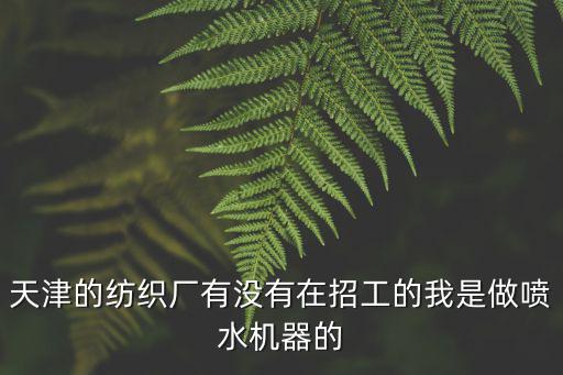 天津的紡織廠有沒有在招工的我是做噴水機器的