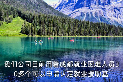 我們公司目前用著成都就業困難人員30多個可以申請認定就業援助基