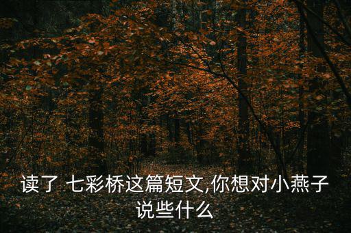 讀了 七彩橋這篇短文,你想對小燕子說些什么