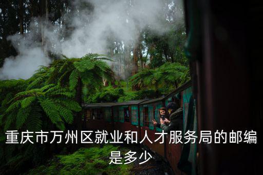 重慶市萬州區就業和人才服務局的郵編是多少
