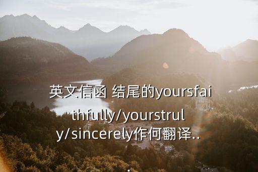  英文信函 結尾的yoursfaithfully/yourstruly/sincerely作何翻譯...