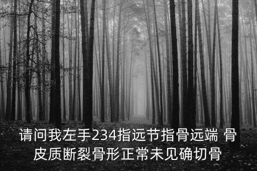 請問我左手234指遠節指骨遠端 骨皮質斷裂骨形正常未見確切骨