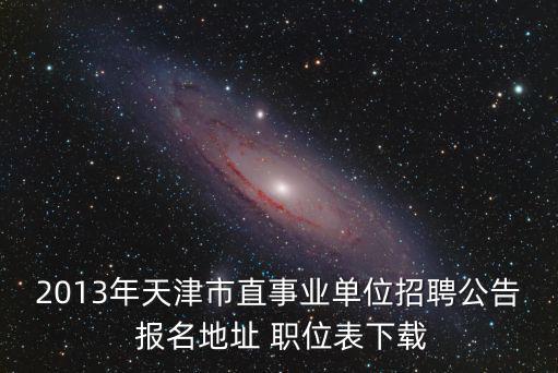 2013天津市事業單位招聘，2013年天津市直事業單位招聘公告 報名地址 職位表下載