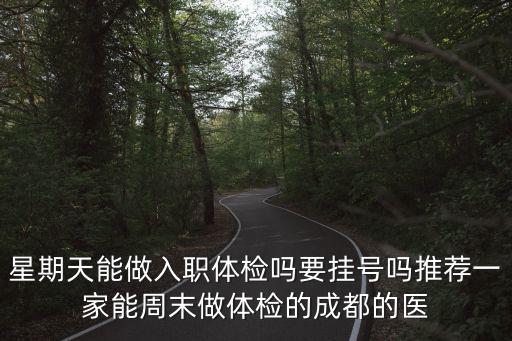 成都市電力醫(yī)院體檢，星期天能做入職體檢嗎要掛號嗎推薦一家能周末做體檢的成都的醫(yī)