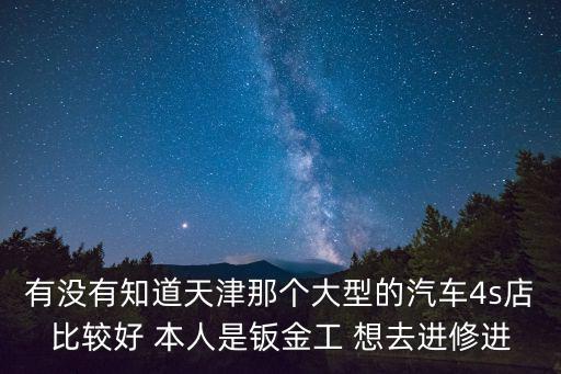 有沒有知道天津那個大型的汽車4s店比較好 本人是鈑金工 想去進修進