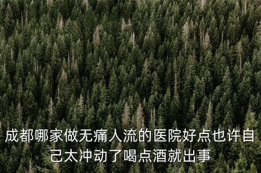 成都哪家做無痛人流的醫院好點也許自己太沖動了喝點酒就出事