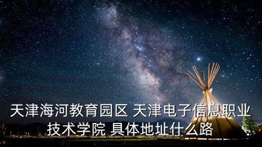 天津海河教育園區 天津電子信息職業技術學院 具體地址什么路