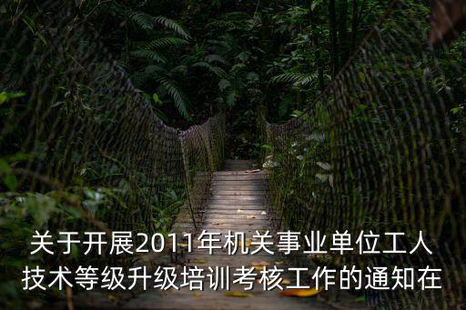 關(guān)于開展2011年機(jī)關(guān)事業(yè)單位工人技術(shù)等級升級培訓(xùn)考核工作的通知在