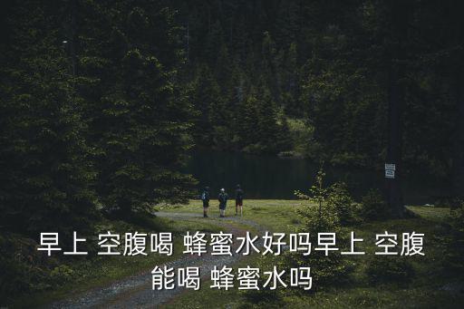 早上 空腹喝 蜂蜜水好嗎早上 空腹能喝 蜂蜜水嗎